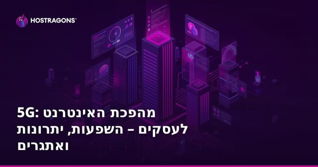 5G: מהפכת האינטרנט לעסקים – השפעות, יתרונות ואתגרים