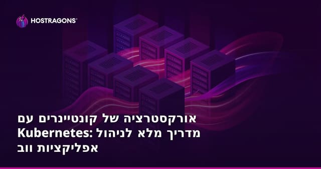אורקסטרציה של קונטיינרים עם Kubernetes: מדריך מלא לניהול אפליקציות ווב