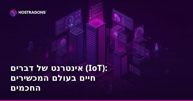 מה זה אינטרנט של הדברים (IoT)? מדריך לעולם של התקנים חכמים והתנהלות בטוחה