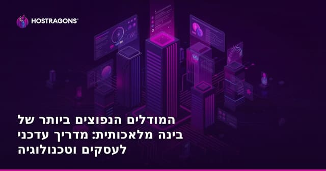 המודלים הנפוצים ביותר של בינה מלאכותית: מדריך עדכני לעסקים וטכנולוגיה