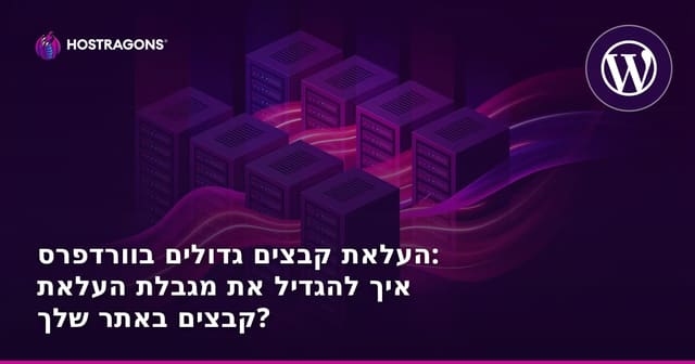 העלאת קבצים גדולים בוורדפרס: איך להגדיל את מגבלת העלאת קבצים באתר שלך?