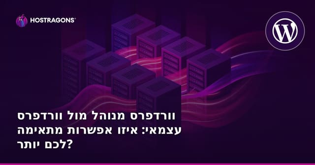 וורדפרס מנוהל מול וורדפרס עצמאי: איזו אפשרות מתאימה לכם יותר?