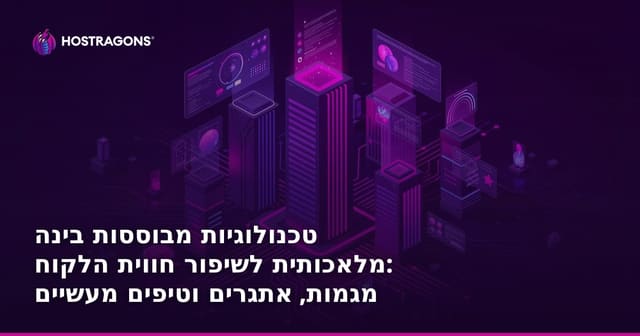 טכנולוגיות מבוססות בינה מלאכותית לשיפור חווית הלקוח: מגמות, אתגרים וטיפים מעשיים