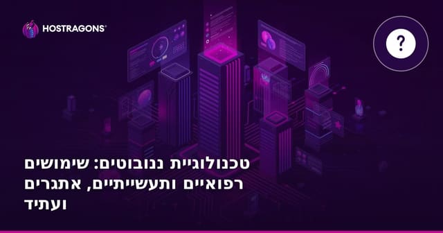 טכנולוגיית ננובוטים: שימושים רפואיים ותעשייתיים, אתגרים ועתיד