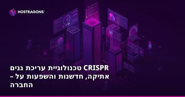 טכנולוגיית עריכת גנים CRISPR – אתיקה, חדשנות והשפעות על החברה