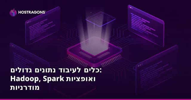 כלים לעיבוד נתונים גדולים: Hadoop, Spark ואופציות מודרניות