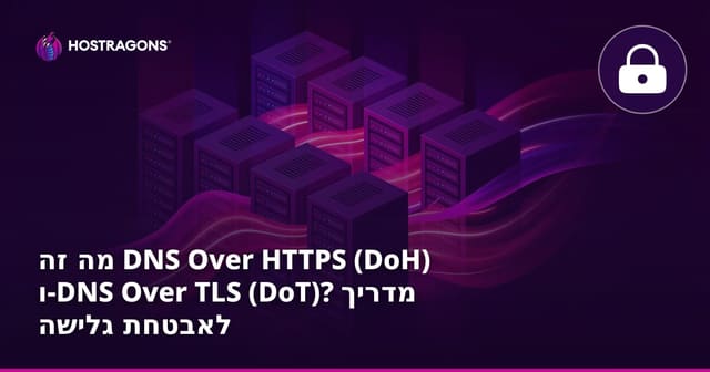 מה זה DNS Over HTTPS (DoH) ו-DNS Over TLS (DoT)? מדריך לאבטחת גלישה
