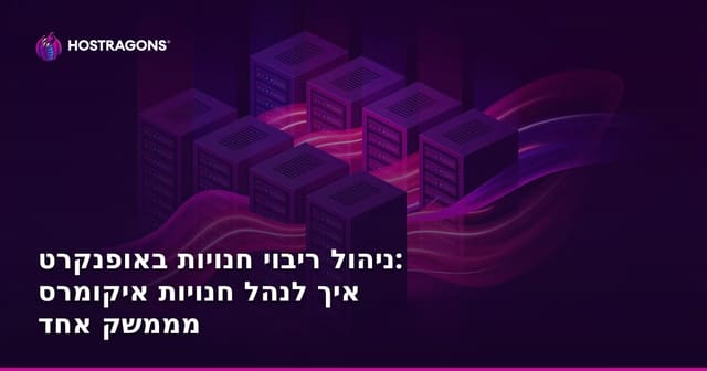 ניהול ריבוי חנויות באופנקרט: איך לנהל חנויות איקומרס מממשק אחד