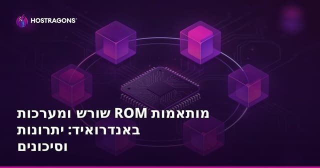 Root והתקנת Custom ROM באנדרואיד: יתרונות וסיכונים שכדאי לדעת