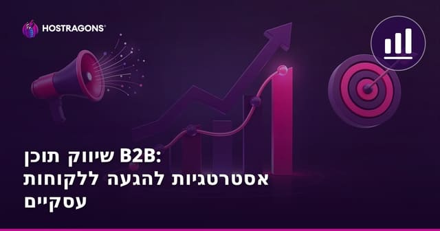 שיווק תוכן B2B: אסטרטגיות להגעה ללקוחות עסקיים
