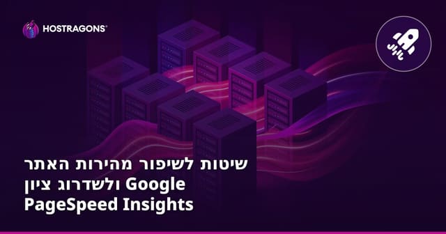 שיטות לשיפור מהירות האתר ולשדרוג ציון Google PageSpeed Insights