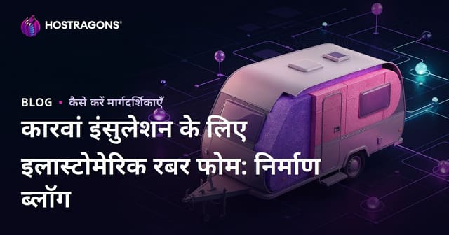 कारवां इंसुलेशन के लिए इलास्टोमेरिक रबर फोम: निर्माण ब्लॉग