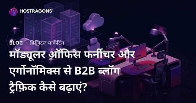 मॉड्यूलर ऑफिस फर्नीचर और एर्गोनॉमिक्स से B2B ब्लॉग ट्रैफ़िक कैसे बढ़ाएं?