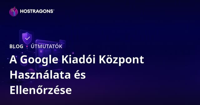 Google Publisher Center (Kiadói Központ) használata és hitelesítési lépései – Teljes útmutató