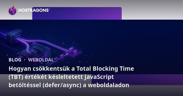 Hogyan csökkentsük a Total Blocking Time (TBT) értékét késleltetett JavaScript betöltéssel (defer/async) a weboldaladon