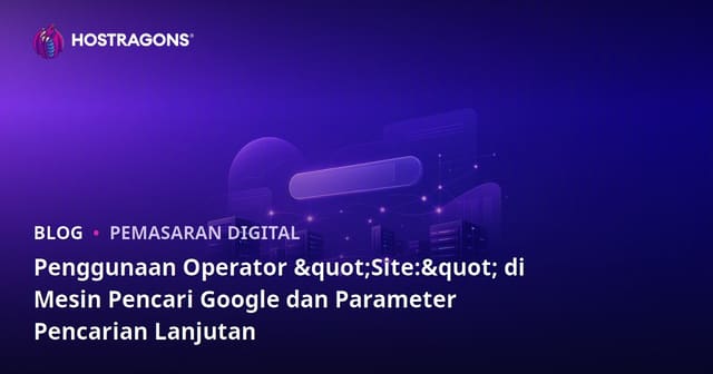 Penggunaan Operator "Site:" di Mesin Pencari Google dan Parameter Pencarian Lanjutan