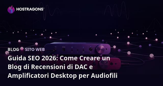 Guida SEO 2026: Come Creare un Blog di Recensioni di DAC e Amplificatori Desktop per Audiofili