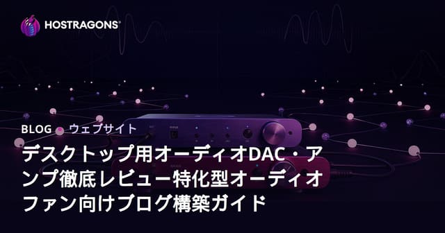 デスクトップ用オーディオDAC・アンプ徹底レビュー特化型オーディオファン向けブログ構築ガイド