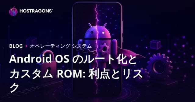 Android OS のルート化とカスタム ROM: 利点とリスク
