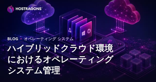 ハイブリッドクラウド環境におけるオペレーティングシステム管理の重要性