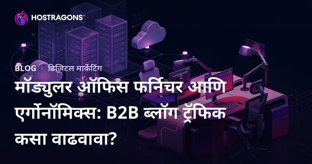 मॉड्युलर ऑफिस फर्निचर आणि एर्गोनॉमिक्स: B2B ब्लॉग ट्रॅफिक कसा वाढवावा?