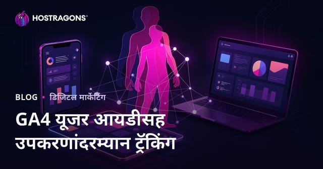 GA4 User ID ट्रॅकिंग: Google Analytics 4 मध्ये युजरचे वेगवेगळ्या डिव्हाइसवरचे व्यवहार एकत्र कसे मोजावे?