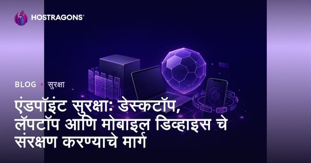 एंडपॉइंट सुरक्षा: डेस्कटॉप, लॅपटॉप आणि मोबाईल डिव्हाइस सुरक्षित ठेवण्याचे उपाय