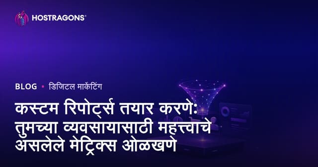 कस्टम रिपोर्ट्स तयार करणे: तुमच्या व्यवसायासाठी महत्त्वाचे असलेले मेट्रिक्स ओळखणे
