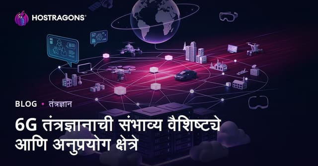 6G तंत्रज्ञानाची संभाव्य वैशिष्ट्ये आणि अनुप्रयोग क्षेत्रे