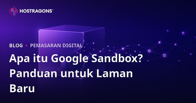Apa Itu Google Sandbox? Cara Pantas Keluar dari Fasa Sandbox untuk Laman Web Baharu