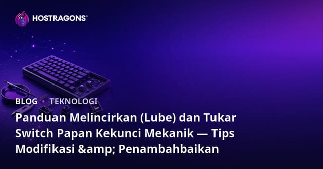 Panduan Melincirkan (Lube) dan Tukar Switch Papan Kekunci Mekanik — Tips Modifikasi & Penambahbaikan
