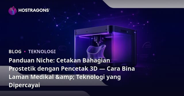 Panduan Niche: Cetakan Bahagian Prostetik dengan Pencetak 3D — Cara Bina Laman Medikal & Teknologi yang Dipercayai