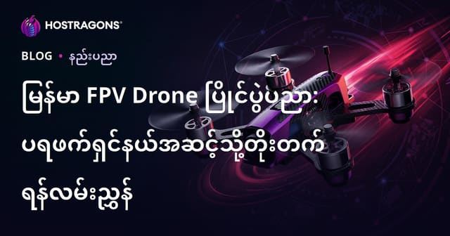 မြန်မာ FPV Drone ပြိုင်ပွဲပညာ: ပရဖက်ရှင်နယ်အဆင့်သို့တိုးတက်ရန်လမ်းညွှန်