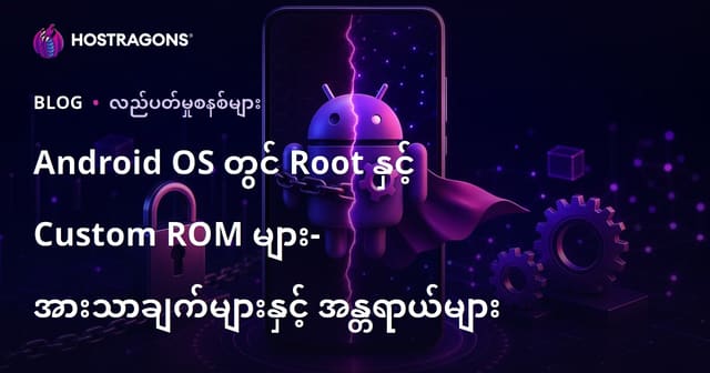 Android OS တွင် Root နှင့် Custom ROM များ- အားသာချက်များနှင့် အန္တရာယ်များ