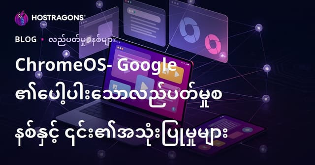 ChromeOS – Google ၏ နည်းပညာအရမ်းလေး Operating System နှင့် အသုံးပြုနိုင်သော နယ်ပယ်များ