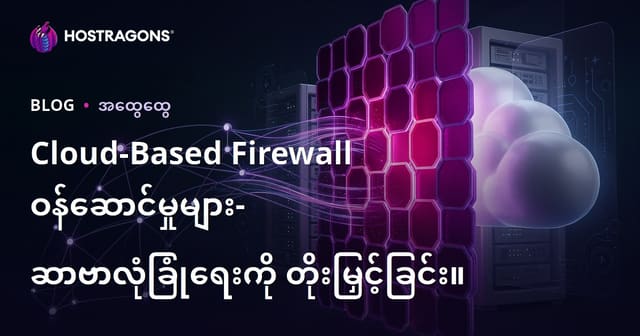 Cloud-Based Firewall ၀န်ဆောင်မှုများ – Server ကာကွင်းနဲ့ ဒေတာလုံခြုံမှုကို မြှင့်တင်ရန်အတွက် လမ်းညွန်