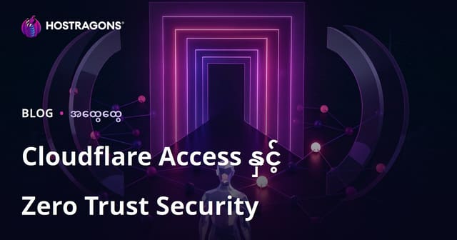 Cloudflare Access နှင့် Zero Trust အနာဂတ်အတွက် ဗဟုသုတမြှုပ်နိုင်သော လုံခြုံရေး