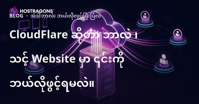 CloudFlare ဘာလဲ? Web Site သုံးသူတွေအတွက် CloudFlare ကို ဘယ်လို သက်ဝင်အောင်လုပ်မလဲ?