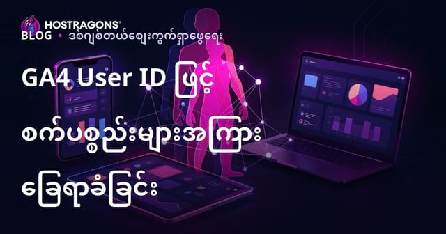 GA4 User ID ဖြင့် ဝဘ်ဆိုဒ် အသုံးပြုသူများအကြမ်းအနယ် စက်ပစ္စည်းအဖြစ်မှ တစ်လျှောက်သိရှိခြင်းနည်းလမ်း (Google Analytics 4 အတွက်)