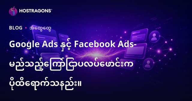 Google Ads နှင့် Facebook Ads: ဘယ် Online Advertising Platform က မြန်မာစီးပွားရေးအတွက် အကျိုးရှိလဲ?