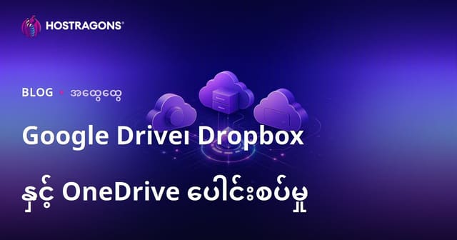 Google Drive, Dropbox နှင့် OneDrive တိုက်တွန်းနှိုင်းယှဉ် – မြန်မာဘာသာ Cloud Storage အသုံးပြုမှု လမ်းညွှန်