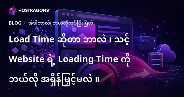 Load Time ဆိုတာဘာလဲ နှင့် သင့်ဝက်ဘ်ဆိုဒ် loading speed ကို မြန်မြန်မြန်မြန်တိုးမြှင့်နိုင်သည့်နည်းလမ်းများ
