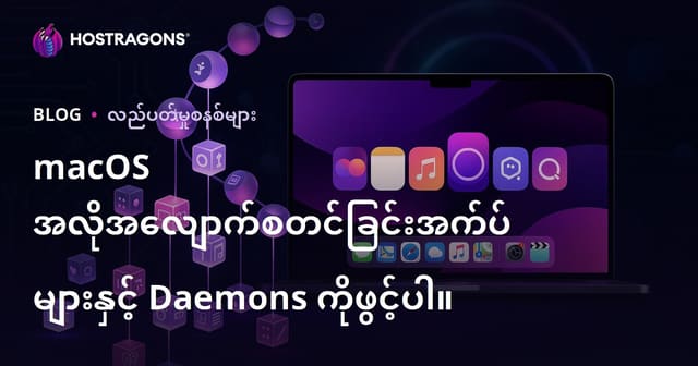 macOS အလိုအလျောက် စတင်ပြေးသော အပ်လီကေးရှင်းများနှင့် Launch Daemons ကို မြန်မာလို စနစ်တကျ သုံးမှုနည်းလမ်းများ