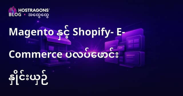 Magento vs Shopify – မြန်မာအွန်လိုင်းအရောင်းဆိုင်နဲ့ဒီဇိုင်း Platform နှစ်ခုကိုနိမိတ်ဖော်နည်းကြားပြန်လည်သုံးသပ်ခြင်း