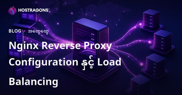 Nginx Reverse Proxy စနစ်နှင့် Load Balancing ကိုမြန်မာကွန်ယပ်အတွက် မိတ်ဆက်ခြင်းနှင့် အကောင်းဆုံး အသုံးပြုနည်းများ