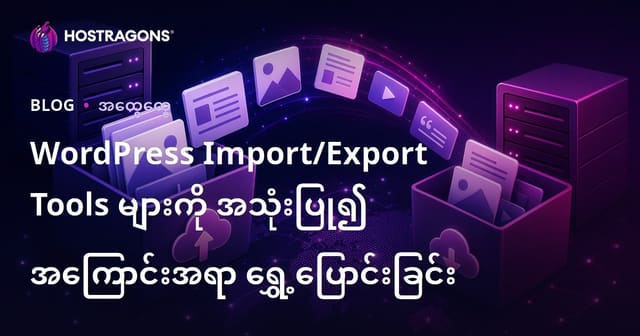 WordPress Import/Export တို့ဖြင့် ဝက်ဘ်ဆိုဒ် အကြောင်းအရာ လွယ်ကူလွန်းသော သယ်ယူနည်းများ (မြန်မာ)