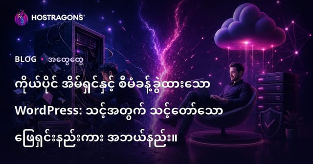 Self-Hosted နှင့် Managed WordPress Hosting များ - ကိုယ်တိုင်စနစ်နဲ့ ဝန်ဆောင်မှုအပေါ်မှန်ကန်ဆုံးဖြတ်ခြင်းလမ်းညွှန်