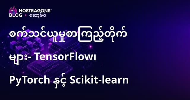 Machine Learning ကမ္ဘာကြီးအတွက် TensorFlow, PyTorch နှင့် Scikit-learn သုံးသပ်မှုနှင့် မြန်မာလူကြိုက်အတွက် ကုန်အပ်နည်းလမ်း
