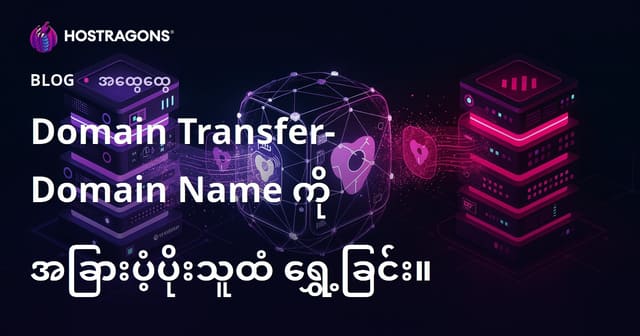 Domain Name ကိုပေးသွားခြင်း – အခြား Provider ဆီသို့ တင်ပြောင်းခြင်းနည်းလမ်းနှင့် အရေးကြီးသိရမည့်အချက်များ