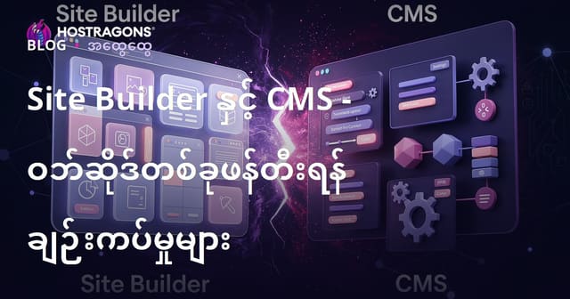 Site Builder နှင့် CMS ကိုရွေးချယ်ရာမှာ ဘာတွေကြားလို့ရသလဲ? မြန်မာနည်းနာထားနဲ့ ဝဘ်ဆိုဒ်တည်ဆောက်မယ်ဆိုရင် ဘယ်ကောင်းစွာရွေးမလဲ